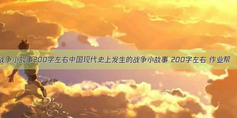 战争小故事200字左右中国现代史上发生的战争小故事 200字左右 作业帮