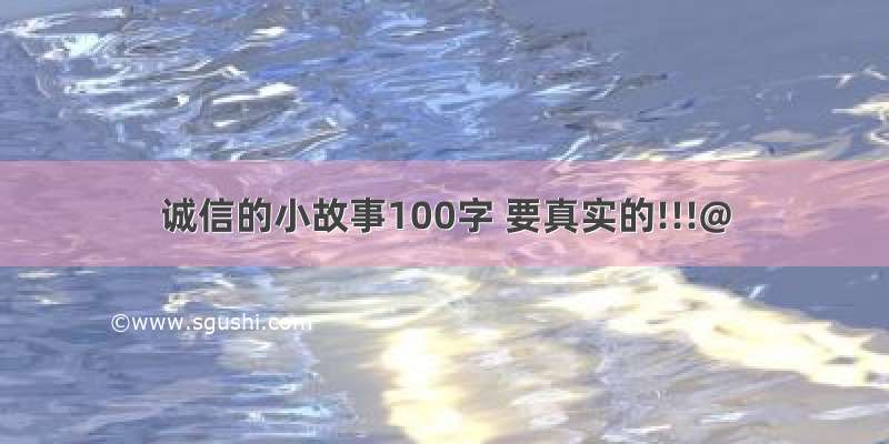 诚信的小故事100字 要真实的!!!@