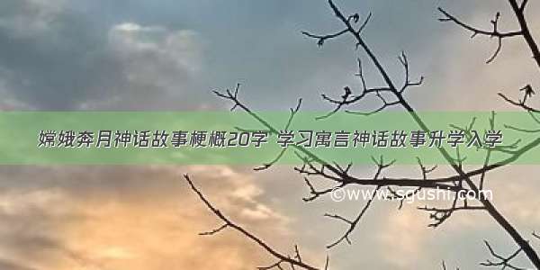 嫦娥奔月神话故事梗概20字 学习寓言神话故事升学入学