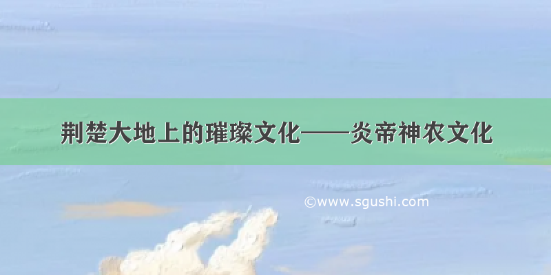 荆楚大地上的璀璨文化——炎帝神农文化