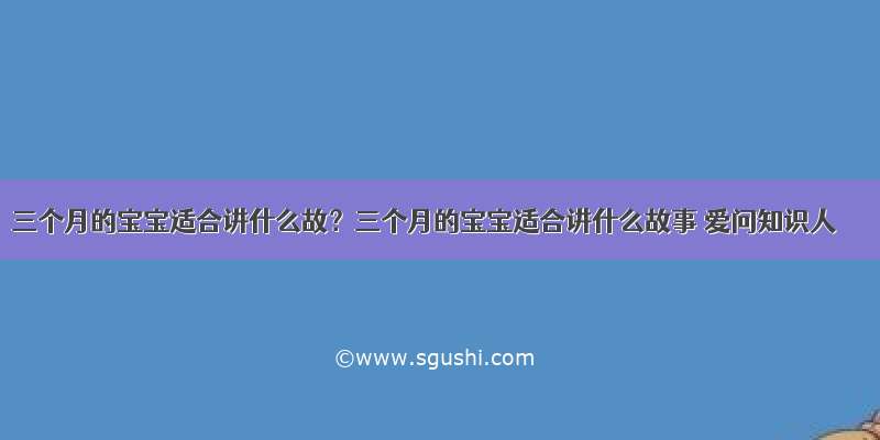 三个月的宝宝适合讲什么故？三个月的宝宝适合讲什么故事 爱问知识人