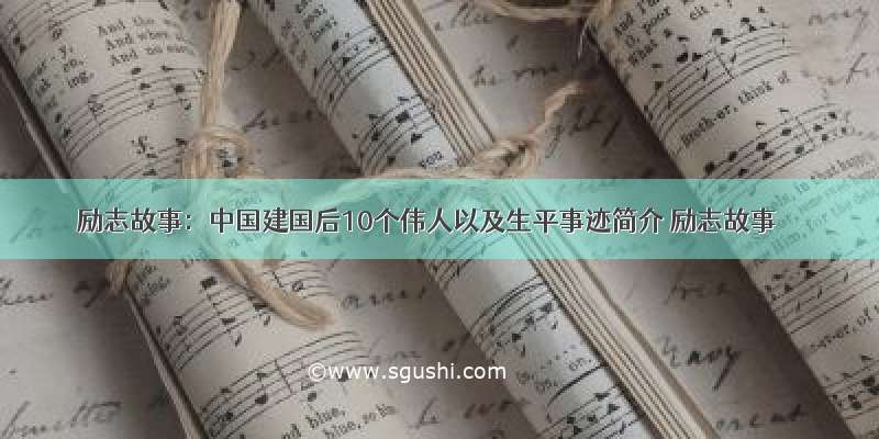 励志故事：中国建国后10个伟人以及生平事迹简介 励志故事