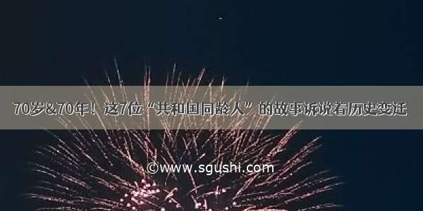 70岁&70年！这7位“共和国同龄人”的故事诉说着历史变迁