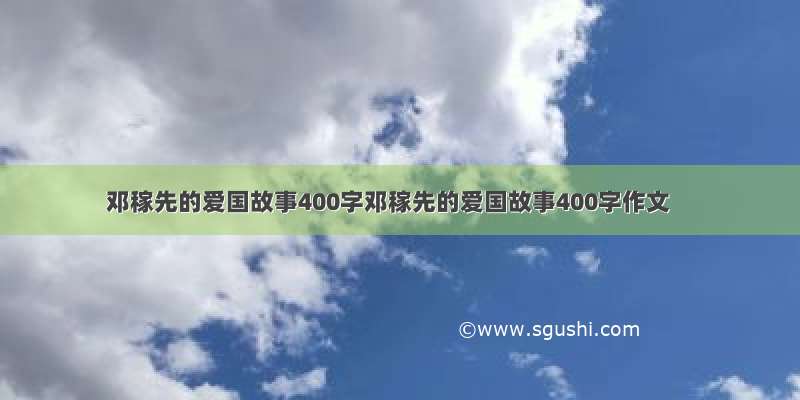 邓稼先的爱国故事400字邓稼先的爱国故事400字作文