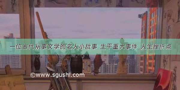 一位古代从事文学的名人小故事 生平重大事件 人生挫折点