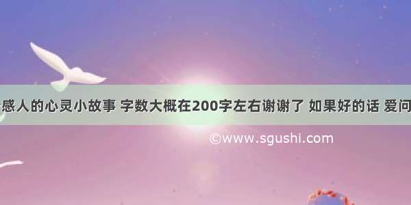 求几个感人的心灵小故事 字数大概在200字左右谢谢了 如果好的话 爱问知识人