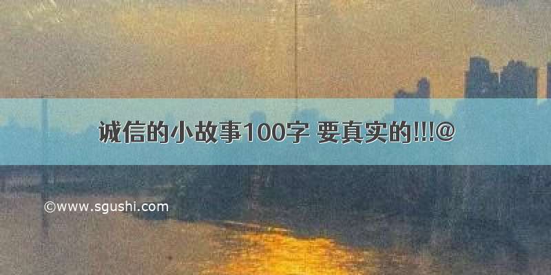 诚信的小故事100字 要真实的!!!@