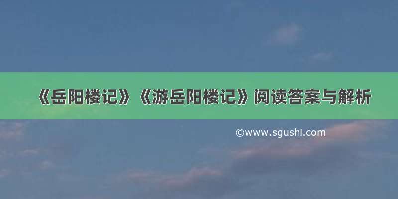 《岳阳楼记》《游岳阳楼记》阅读答案与解析