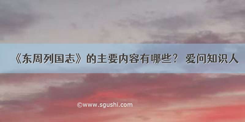 《东周列国志》的主要内容有哪些？ 爱问知识人