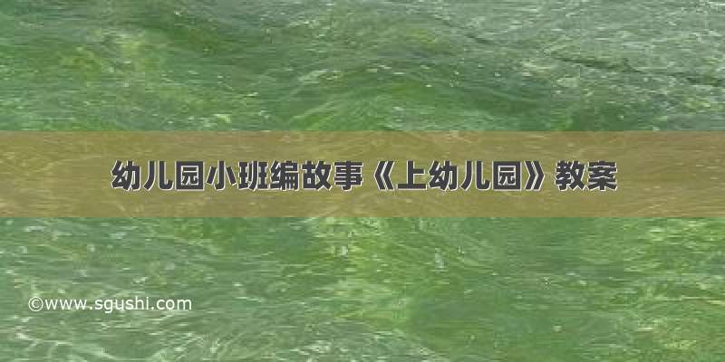 幼儿园小班编故事《上幼儿园》教案