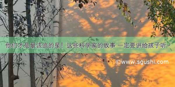 他们才是最该追的星！这些科学家的故事 一定要讲给孩子听~