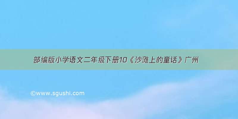 部编版小学语文二年级下册10《沙滩上的童话》广州