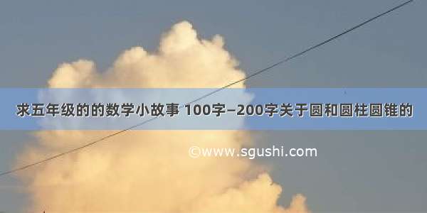 求五年级的的数学小故事 100字—200字关于圆和圆柱圆锥的