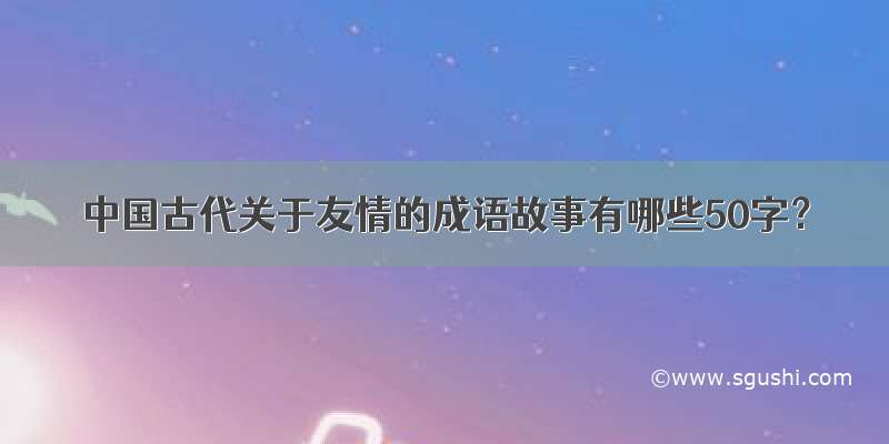 中国古代关于友情的成语故事有哪些50字？