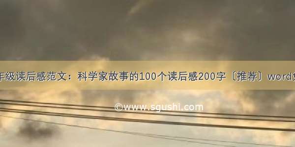 一年级读后感范文：科学家故事的100个读后感200字〔推荐〕word免费