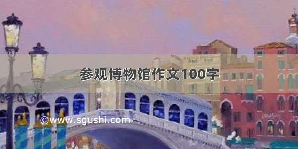 参观博物馆作文100字