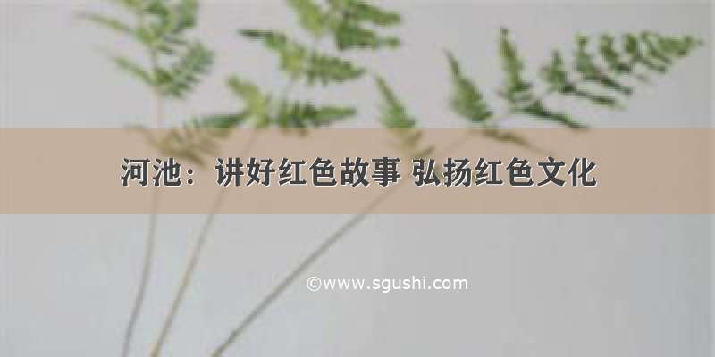 河池：讲好红色故事 弘扬红色文化