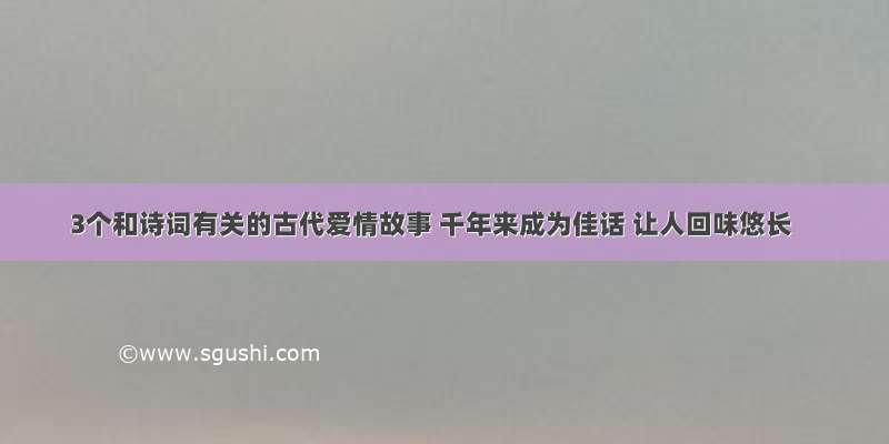 3个和诗词有关的古代爱情故事 千年来成为佳话 让人回味悠长