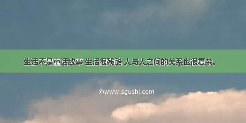 生活不是童话故事 生活很残酷 人与人之间的关系也很复杂。