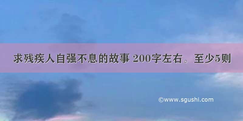 求残疾人自强不息的故事 200字左右。至少5则