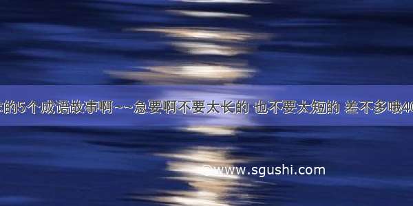 谁有关于励志的5个成语故事啊~~急要啊不要太长的 也不要太短的 差不多哦400字的就行了