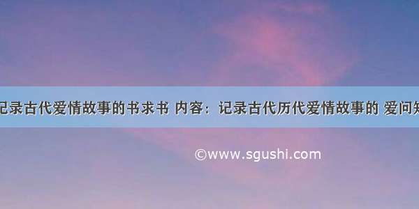 求书记录古代爱情故事的书求书 内容：记录古代历代爱情故事的 爱问知识人