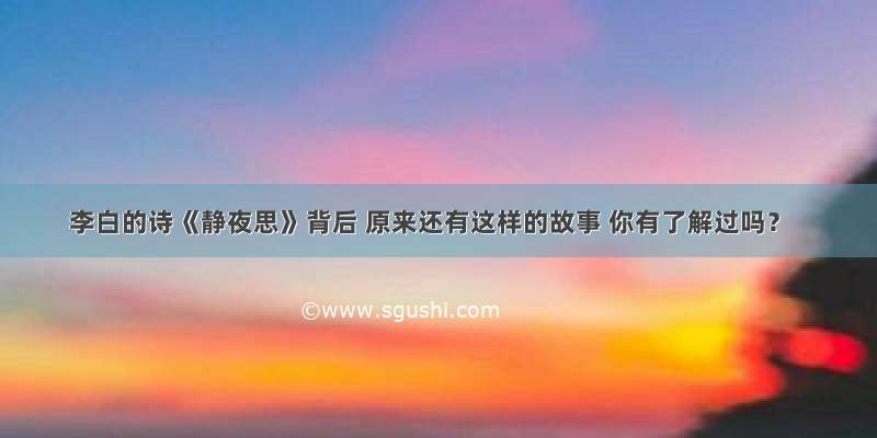 李白的诗《静夜思》背后 原来还有这样的故事 你有了解过吗？