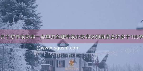 关于汉字的故事一点值万金那种的小故事必须要真实不多于100字