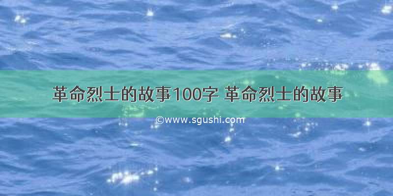 革命烈士的故事100字 革命烈士的故事