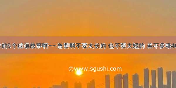 谁有关于励志的5个成语故事啊~~急要啊不要太长的 也不要太短的 差不多哦400字的就行了