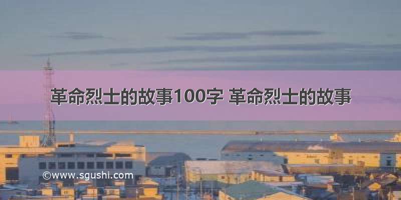 革命烈士的故事100字 革命烈士的故事