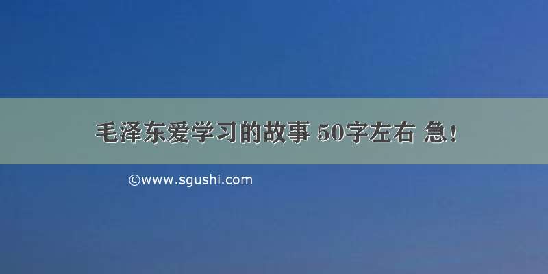 毛泽东爱学习的故事 50字左右 急！