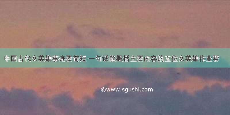 中国古代女英雄事迹要简短 一句话能概括主要内容的五位女英雄作业帮