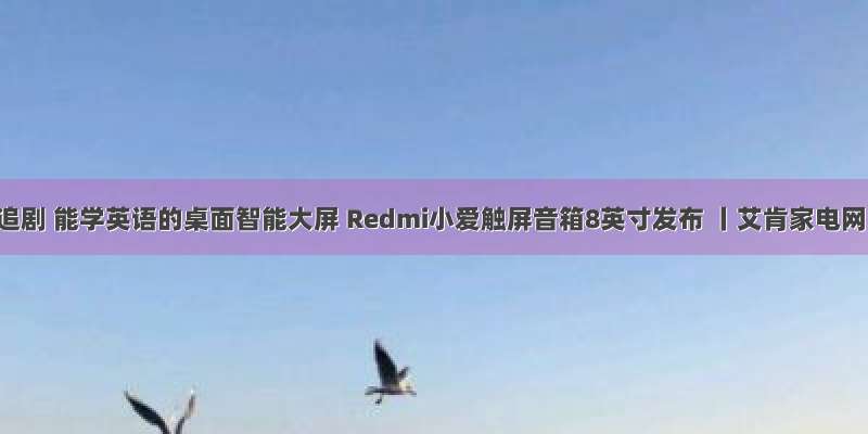 能追剧 能学英语的桌面智能大屏 Redmi小爱触屏音箱8英寸发布 丨艾肯家电网