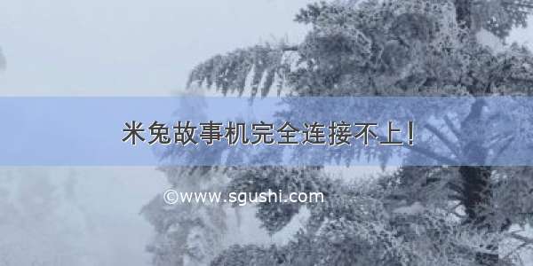 米兔故事机完全连接不上！