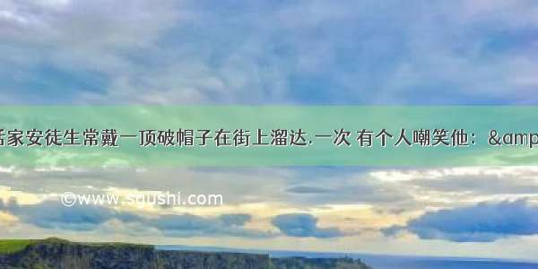 妙语巧答丹麦童话家安徒生常戴一顶破帽子在街上溜达.一次 有个人嘲笑他：&ldquo;你脑袋上