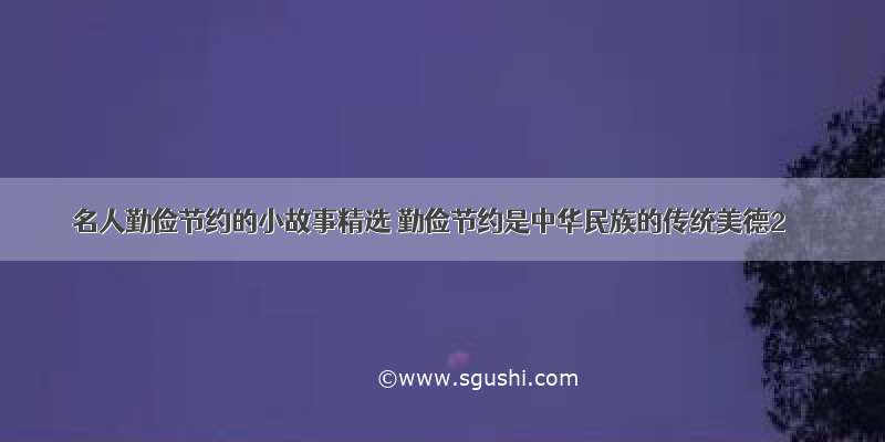 名人勤俭节约的小故事精选 勤俭节约是中华民族的传统美德2