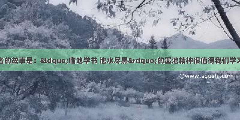 王羲之最为著名的故事是：“临池学书 池水尽黑”的墨池精神很值得我们学习 说的是王