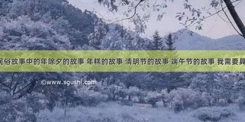 中国民俗故事中的年除夕的故事 年糕的故事 清明节的故事 端午节的故事 我需要具体