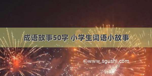 成语故事50字 小学生词语小故事