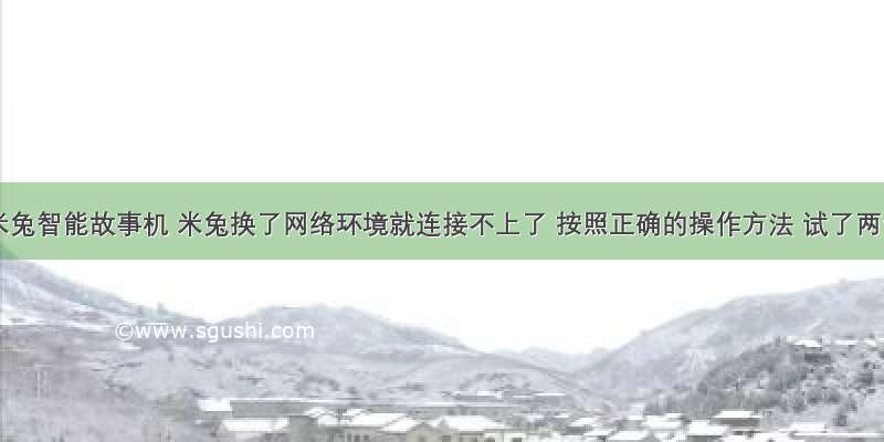 小米米兔智能故事机 米兔换了网络环境就连接不上了 按照正确的操作方法 试了两天 