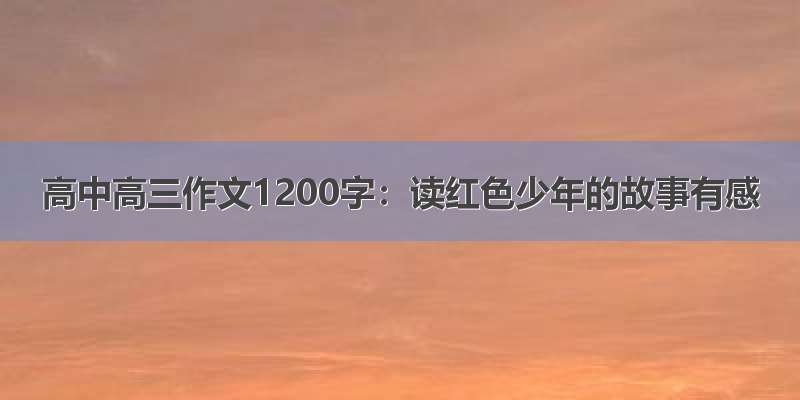 高中高三作文1200字：读红色少年的故事有感