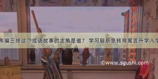 韦编三绝这个成语故事的主角是谁？ 学习脑筋急转弯寓言升学入学