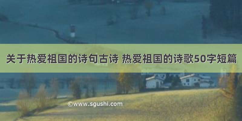 关于热爱祖国的诗句古诗 热爱祖国的诗歌50字短篇