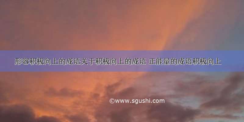 形容积极向上的成语关于积极向上的成语 正能量的成语积极向上