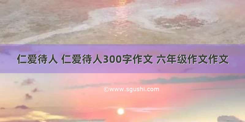 仁爱待人 仁爱待人300字作文 六年级作文作文