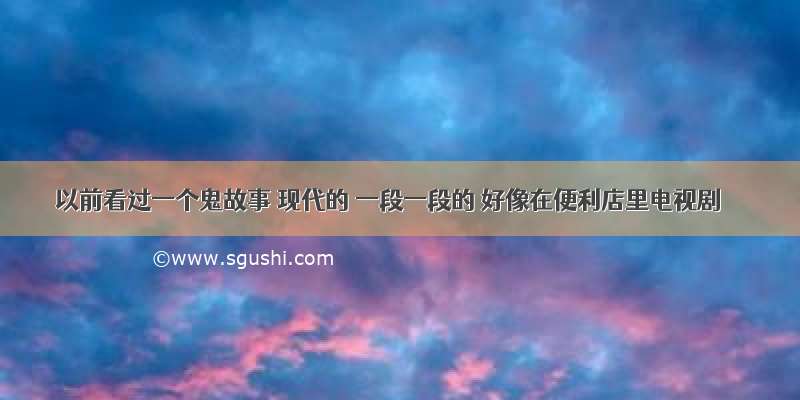 以前看过一个鬼故事 现代的 一段一段的 好像在便利店里电视剧