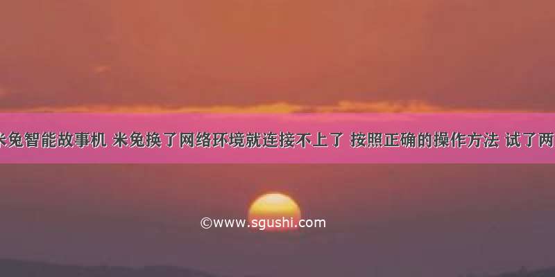 小米米兔智能故事机 米兔换了网络环境就连接不上了 按照正确的操作方法 试了两天 