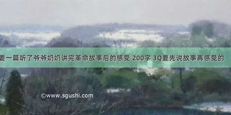 要一篇听了爷爷奶奶讲完革命故事后的感受 200字 3Q要先说故事再感受的