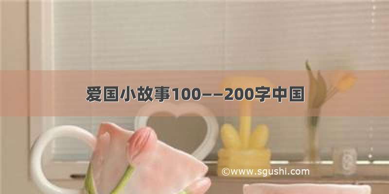 爱国小故事100——200字中国